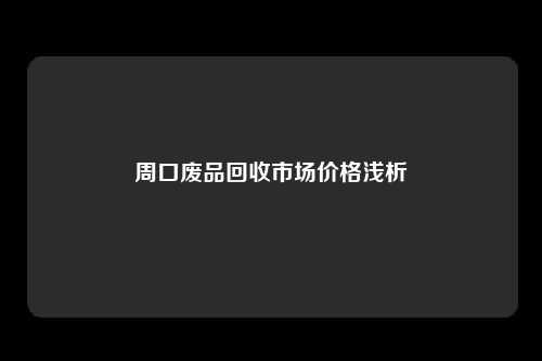 周口废品回收市场价格浅析