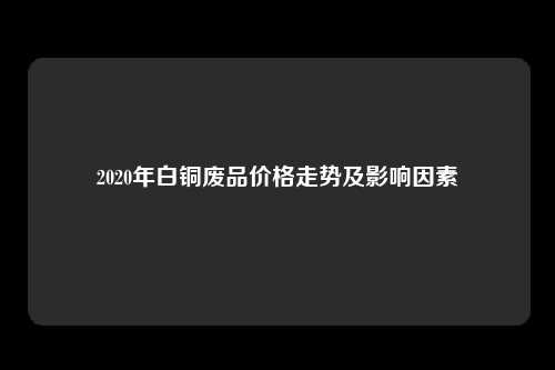 2020年白铜废品价格走势及影响因素