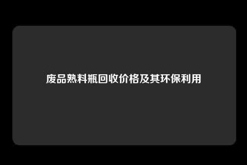 废品熟料瓶回收价格及其环保利用