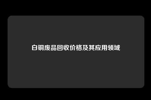 白铜废品回收价格及其应用领域