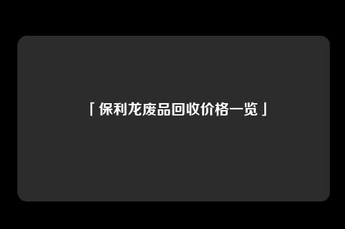 「保利龙废品回收价格一览」