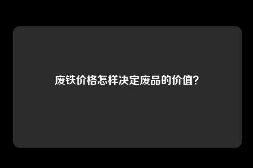 废铁价格怎样决定废品的价值？