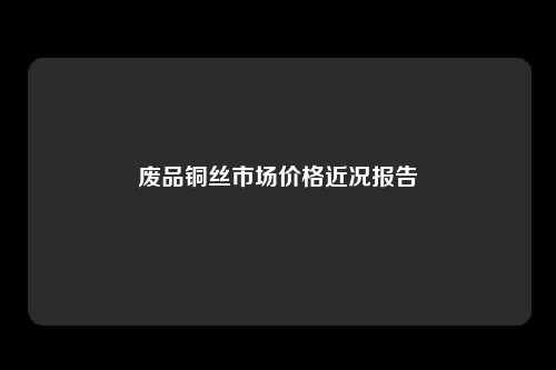 废品铜丝市场价格近况报告