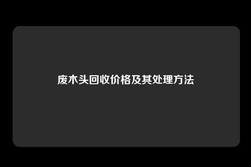 废木头回收价格及其处理方法