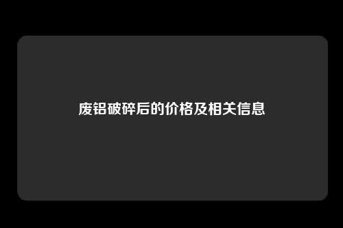 废铝破碎后的价格及相关信息