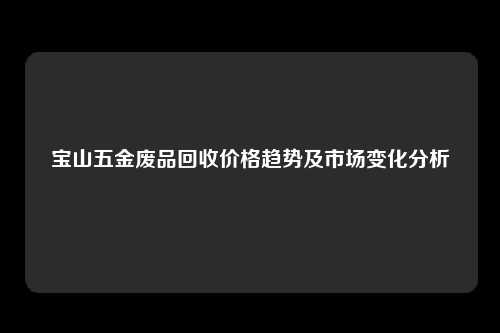 宝山五金废品回收价格趋势及市场变化分析