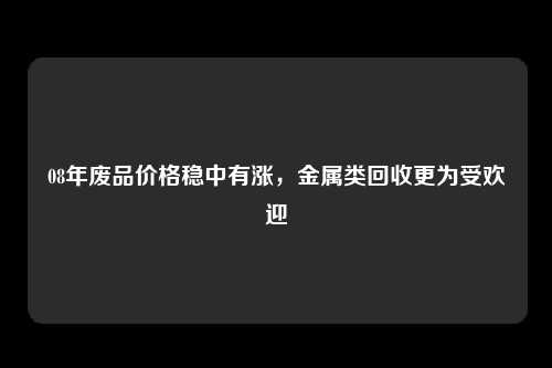 08年废品价格稳中有涨，金属类回收更为受欢迎