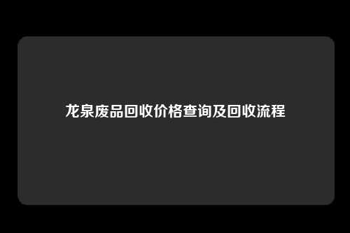 龙泉废品回收价格查询及回收流程