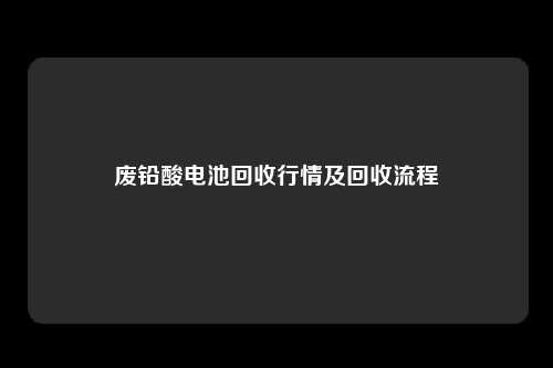 废铅酸电池回收行情及回收流程