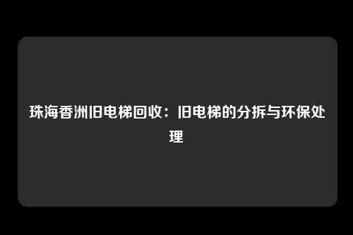 珠海香洲旧电梯回收：旧电梯的分拆与环保处理