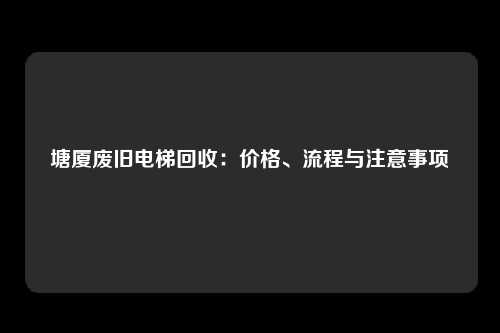 塘厦废旧电梯回收：价格、流程与注意事项