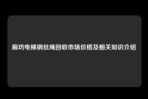 廊坊电梯钢丝绳回收市场价格及相关知识介绍
