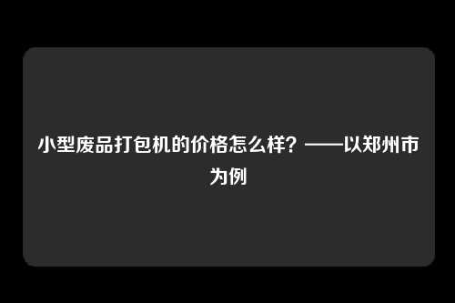 小型废品打包机的价格怎么样？——以郑州市为例