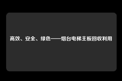 高效、安全、绿色——烟台电梯主板回收利用