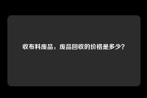 收布料废品，废品回收的价格是多少？