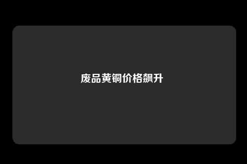 废品黄铜价格飙升 