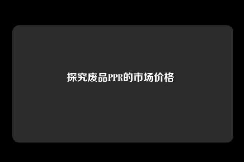 探究废品PPR的市场价格 