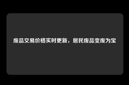 废品交易价格实时更新，居民废品变废为宝
