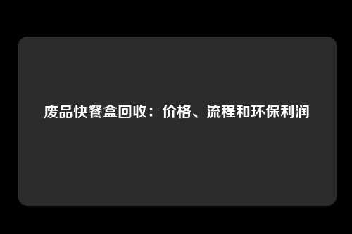 废品快餐盒回收:价格、流程和环保利润