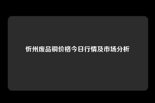 忻州废品铜价格今日行情及市场分析