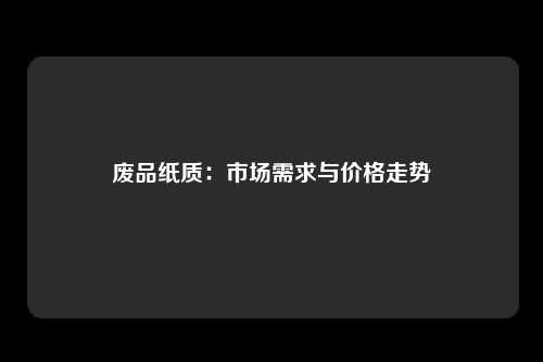 废品纸质:市场需求与价格走势