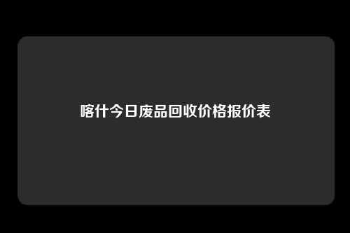喀什今日废品回收价格报价表