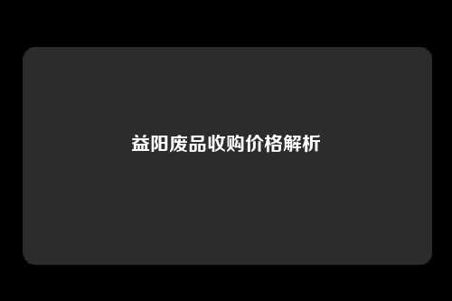 益阳废品收购价格解析