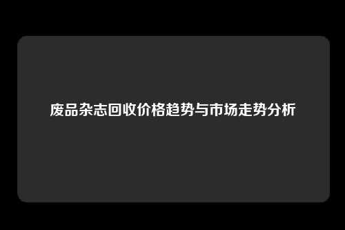 废品杂志回收价格趋势与市场走势分析