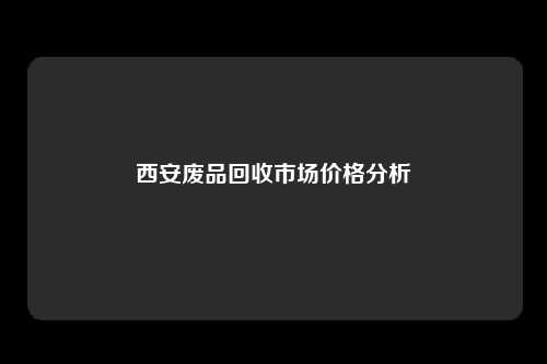 西安废品回收市场价格分析