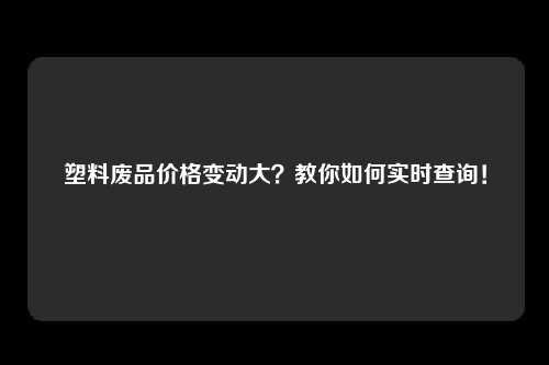 塑料废品价格变动大?教你如何实时查询!