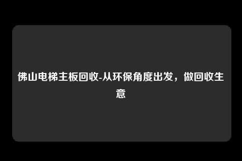 佛山电梯主板回收-从环保角度出发，做回收生意