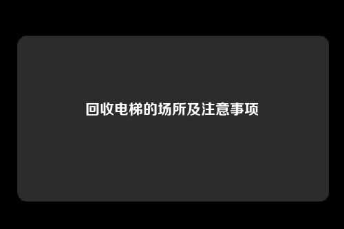 回收电梯的场所及注意事项
