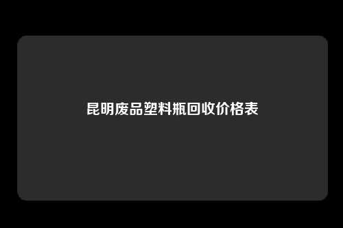 昆明废品塑料瓶回收价格表