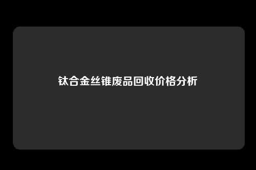 钛合金丝锥废品回收价格分析