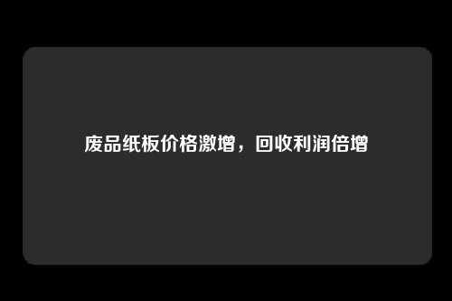 废品纸板价格激增,回收利润倍增