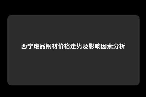西宁废品钢材价格走势及影响因素分析