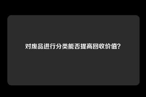 对废品进行分类能否提高回收价值?