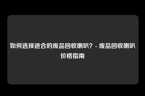 如何选择适合的废品回收喇叭?- 废品回收喇叭价格指南