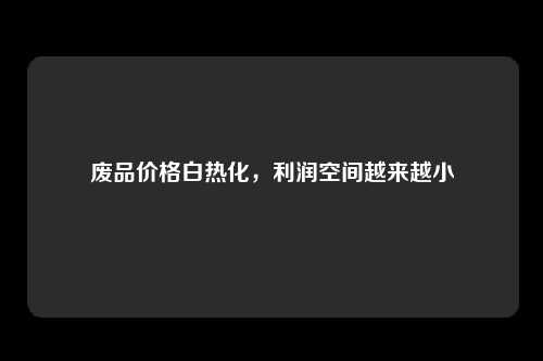 废品价格白热化,利润空间越来越小
