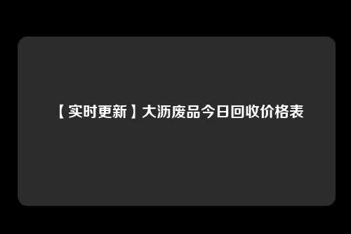 【实时更新】大沥废品今日回收价格表