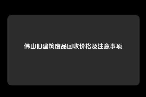 佛山旧建筑废品回收价格及注意事项