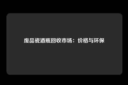 废品瓷酒瓶回收市场:价格与环保