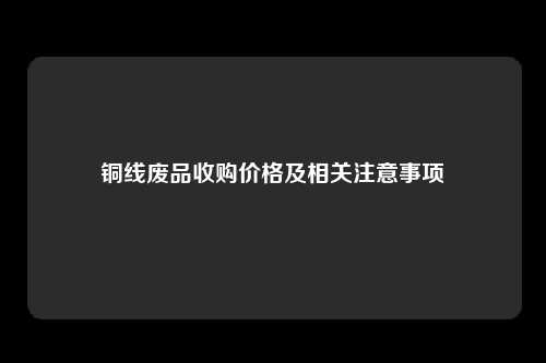 铜线废品收购价格及相关注意事项