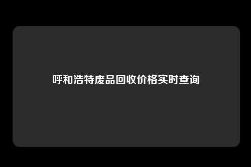 呼和浩特废品回收价格实时查询