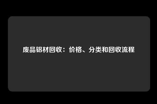 废品铝材回收:价格、分类和回收流程