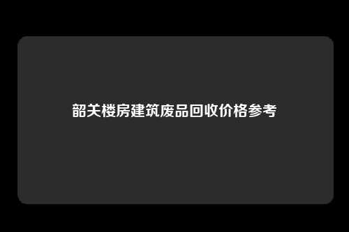 韶关楼房建筑废品回收价格参考