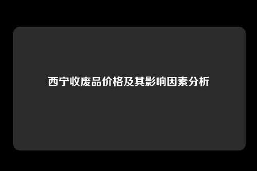 西宁收废品价格及其影响因素分析