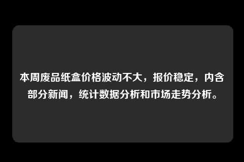 本周废品纸盒价格波动不大,报价稳定,内含部分新闻,统计数据分析和市场走势分析。