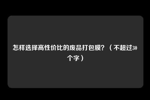 怎样选择高性价比的废品打包膜?(不超过30个字)