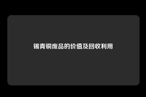 锡青铜废品的价值及回收利用